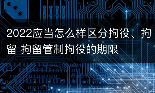 2022应当怎么样区分拘役、拘留 拘留管制拘役的期限
