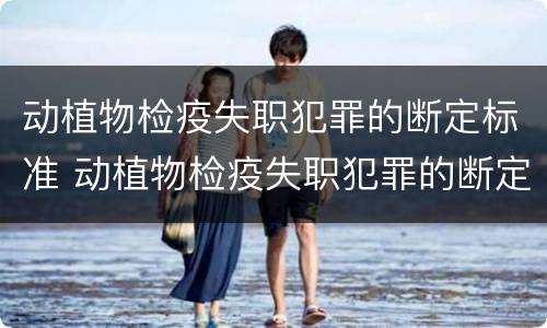 动植物检疫失职犯罪的断定标准 动植物检疫失职犯罪的断定标准为
