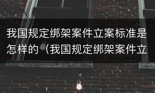 我国规定绑架案件立案标准是怎样的（我国规定绑架案件立案标准是怎样的呢）