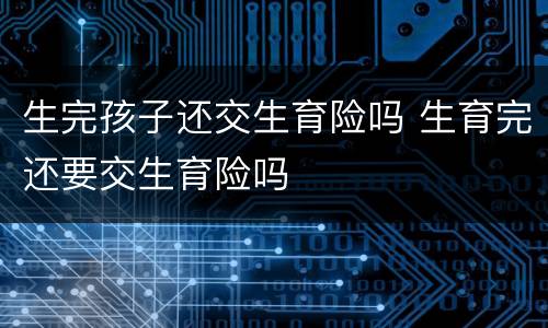 生完孩子还交生育险吗 生育完还要交生育险吗