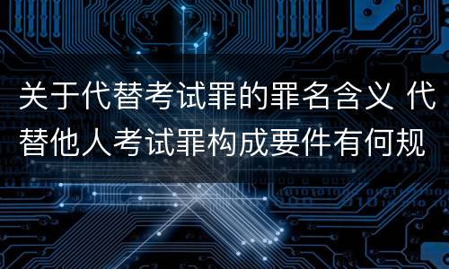 关于代替考试罪的罪名含义 代替他人考试罪构成要件有何规定