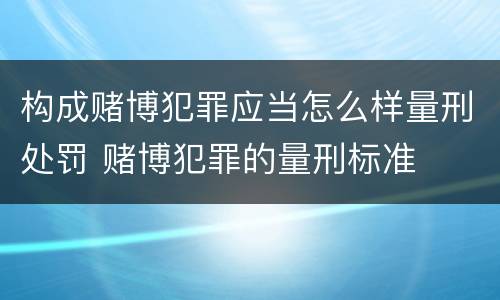 构成赌博犯罪应当怎么样量刑处罚 赌博犯罪的量刑标准