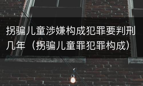 拐骗儿童涉嫌构成犯罪要判刑几年（拐骗儿童罪犯罪构成）