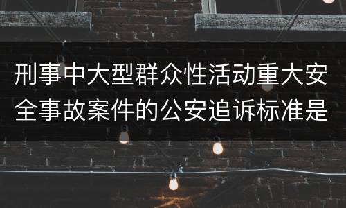 刑事中大型群众性活动重大安全事故案件的公安追诉标准是怎么样规定