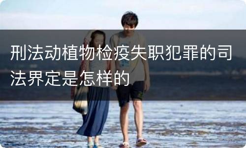 刑法动植物检疫失职犯罪的司法界定是怎样的