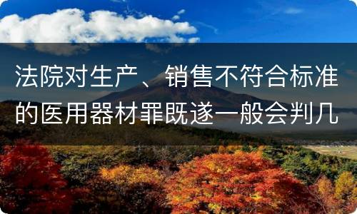 法院对生产、销售不符合标准的医用器材罪既遂一般会判几年