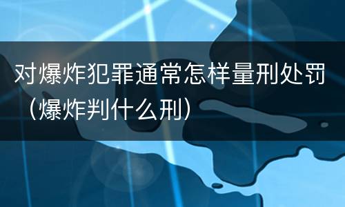 对爆炸犯罪通常怎样量刑处罚（爆炸判什么刑）