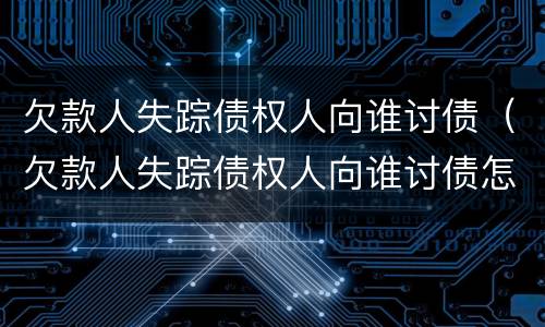 欠款人失踪债权人向谁讨债（欠款人失踪债权人向谁讨债怎么办）