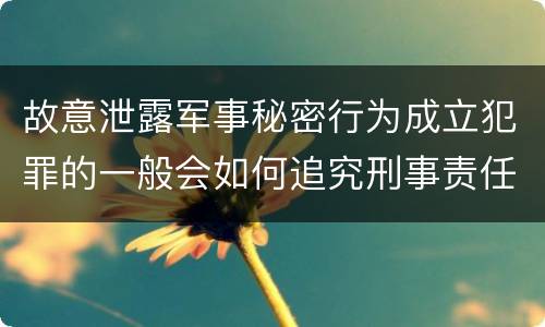 故意泄露军事秘密行为成立犯罪的一般会如何追究刑事责任