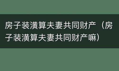 房子装潢算夫妻共同财产（房子装潢算夫妻共同财产嘛）