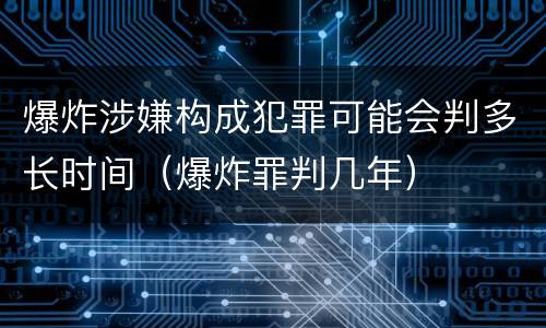 爆炸涉嫌构成犯罪可能会判多长时间（爆炸罪判几年）