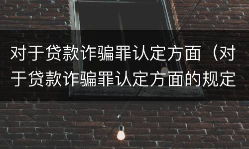 对于贷款诈骗罪认定方面（对于贷款诈骗罪认定方面的规定）