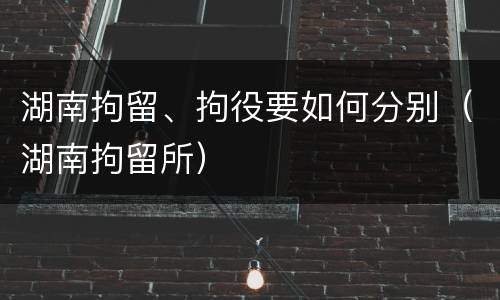 湖南拘留、拘役要如何分别（湖南拘留所）