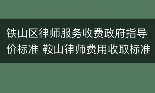 铁山区律师服务收费政府指导价标准 鞍山律师费用收取标准