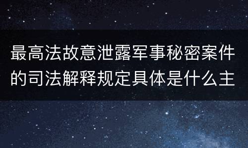 最高法故意泄露军事秘密案件的司法解释规定具体是什么主要内容