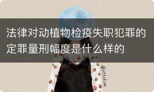 法律对动植物检疫失职犯罪的定罪量刑幅度是什么样的