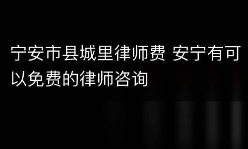 宁安市县城里律师费 安宁有可以免费的律师咨询