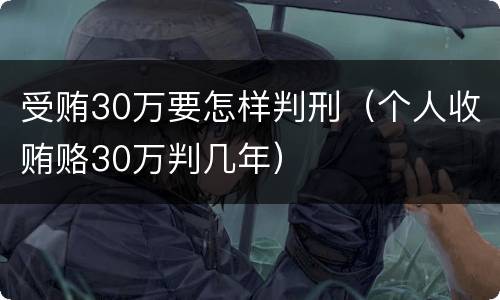 受贿30万要怎样判刑（个人收贿赂30万判几年）