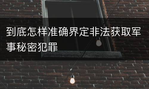 到底怎样准确界定非法获取军事秘密犯罪
