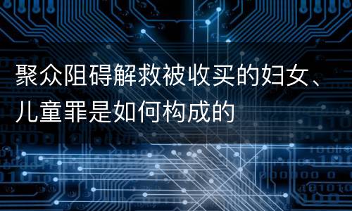 聚众阻碍解救被收买的妇女、儿童罪是如何构成的