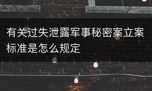 有关过失泄露军事秘密案立案标准是怎么规定