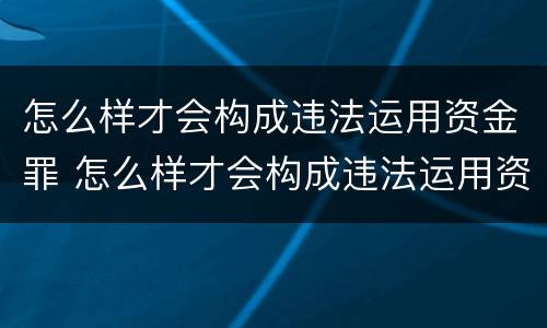 怎么样才会构成违法运用资金罪 怎么样才会构成违法运用资金罪行