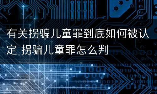 有关拐骗儿童罪到底如何被认定 拐骗儿童罪怎么判