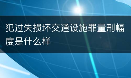 犯过失损坏交通设施罪量刑幅度是什么样