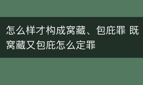 怎么样才构成窝藏、包庇罪 既窝藏又包庇怎么定罪