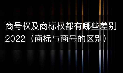 商号权及商标权都有哪些差别2022（商标与商号的区别）