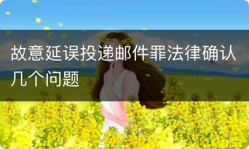 故意延误投递邮件罪法律确认几个问题