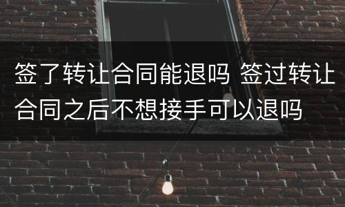 签了转让合同能退吗 签过转让合同之后不想接手可以退吗