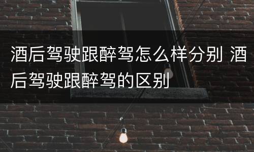 酒后驾驶跟醉驾怎么样分别 酒后驾驶跟醉驾的区别