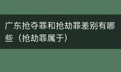 广东抢夺罪和抢劫罪差别有哪些（抢劫罪属于）