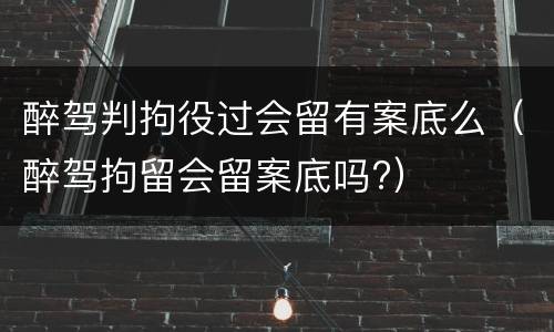 醉驾判拘役过会留有案底么（醉驾拘留会留案底吗?）