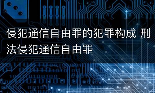 侵犯通信自由罪的犯罪构成 刑法侵犯通信自由罪