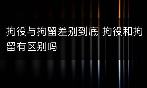 拘役与拘留差别到底 拘役和拘留有区别吗