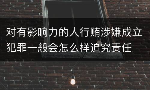 对有影响力的人行贿涉嫌成立犯罪一般会怎么样追究责任