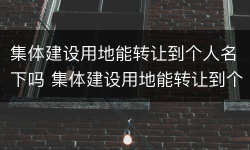 集体建设用地能转让到个人名下吗 集体建设用地能转让到个人名下吗合法吗
