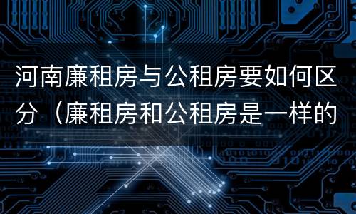 河南廉租房与公租房要如何区分（廉租房和公租房是一样的吗）