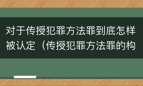 对于传授犯罪方法罪到底怎样被认定（传授犯罪方法罪的构成要件）