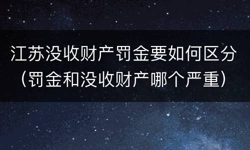江苏没收财产罚金要如何区分（罚金和没收财产哪个严重）