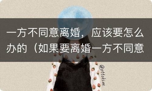 一方不同意离婚，应该要怎么办的（如果要离婚一方不同意怎么办）