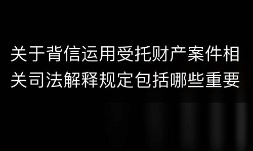 关于背信运用受托财产案件相关司法解释规定包括哪些重要内容