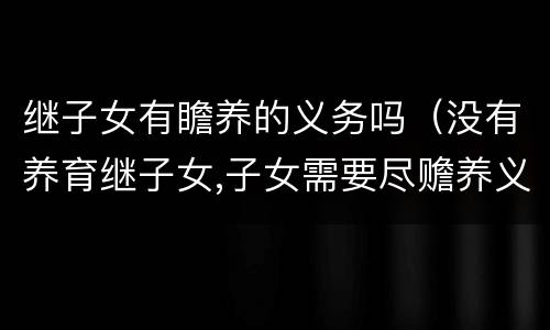 继子女有瞻养的义务吗（没有养育继子女,子女需要尽赡养义务?）