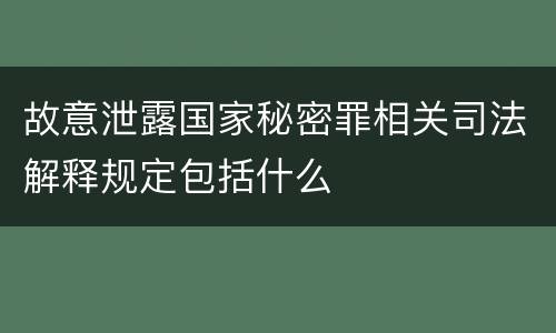 故意泄露国家秘密罪相关司法解释规定包括什么