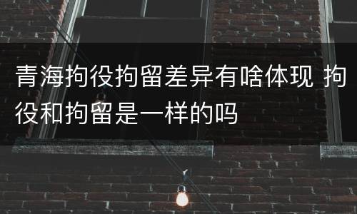 青海拘役拘留差异有啥体现 拘役和拘留是一样的吗
