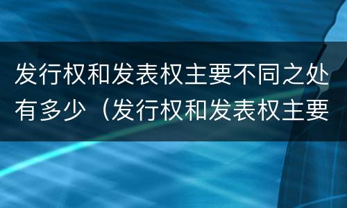 发行权和发表权主要不同之处有多少（发行权和发表权主要不同之处有多少个）