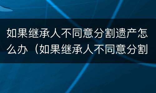 如果继承人不同意分割遗产怎么办（如果继承人不同意分割遗产怎么办呢）