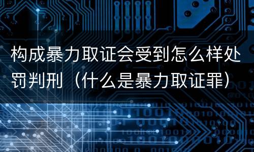 构成暴力取证会受到怎么样处罚判刑（什么是暴力取证罪）